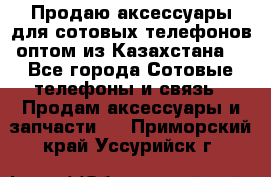 Продаю аксессуары для сотовых телефонов оптом из Казахстана  - Все города Сотовые телефоны и связь » Продам аксессуары и запчасти   . Приморский край,Уссурийск г.